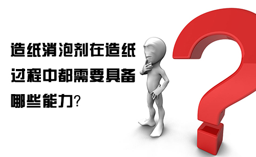 造紙消泡劑在造紙過(guò)程中都需要具備哪些能力?